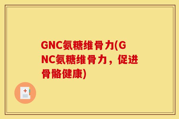 GNC氨糖维骨力(GNC氨糖维骨力，促进骨骼健康)