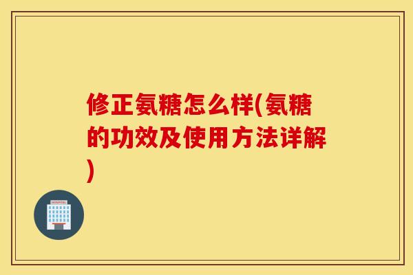修正氨糖怎么样(氨糖的功效及使用方法详解)