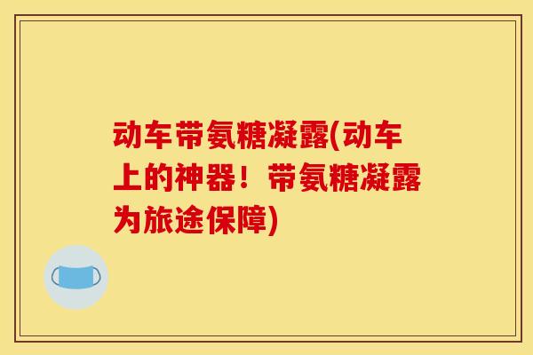 动车带氨糖凝露(动车上的神器！带氨糖凝露为旅途保障)