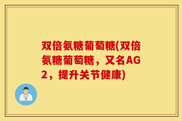 双倍氨糖葡萄糖(双倍氨糖葡萄糖，又名AG2，提升关节健康)