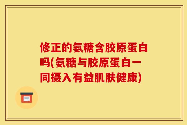 修正的氨糖含胶原蛋白吗(氨糖与胶原蛋白一同摄入有益肌肤健康) 修正的氨糖含胶原蛋白吗(氨糖与胶原蛋白一同摄入有益肌肤健康)