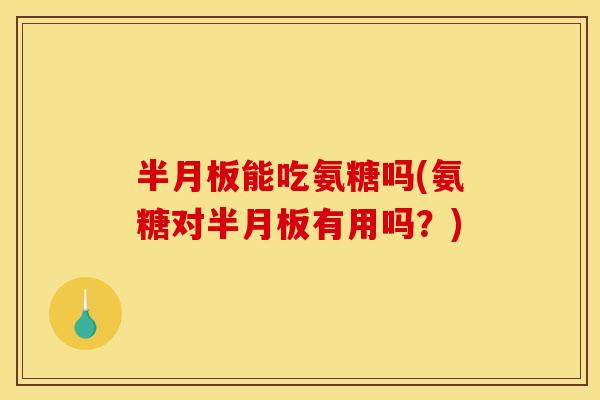 半月板能吃氨糖吗(氨糖对半月板有用吗？)