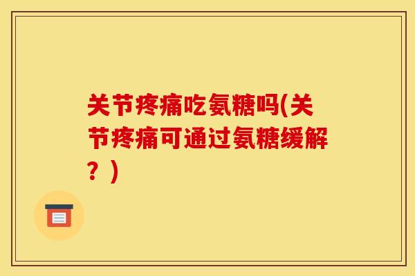 关节疼痛吃氨糖吗(关节疼痛可通过氨糖缓解？)