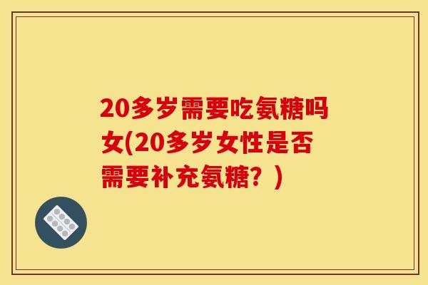 20多岁需要吃氨糖吗女(20多岁女性是否需要补充氨糖？)