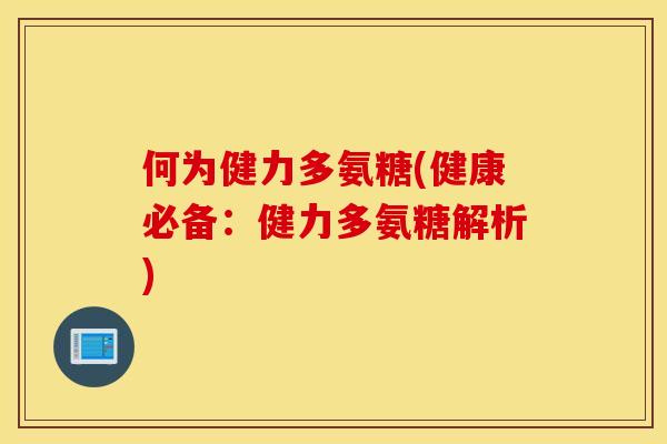 何为健力多氨糖(健康必备：健力多氨糖解析)
