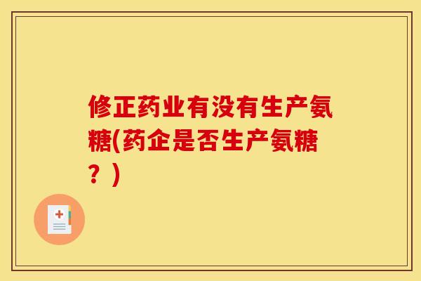 修正药业有没有生产氨糖(药企是否生产氨糖？)