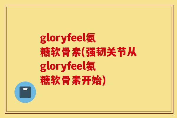 gloryfeel氨糖软骨素(强韧关节从gloryfeel氨糖软骨素开始)