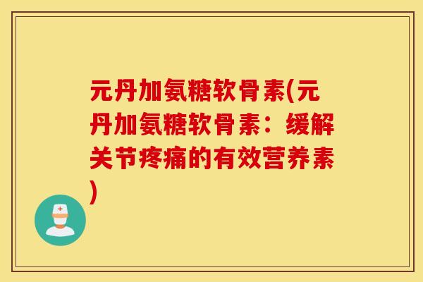 元丹加氨糖软骨素(元丹加氨糖软骨素：缓解关节疼痛的有效营养素)