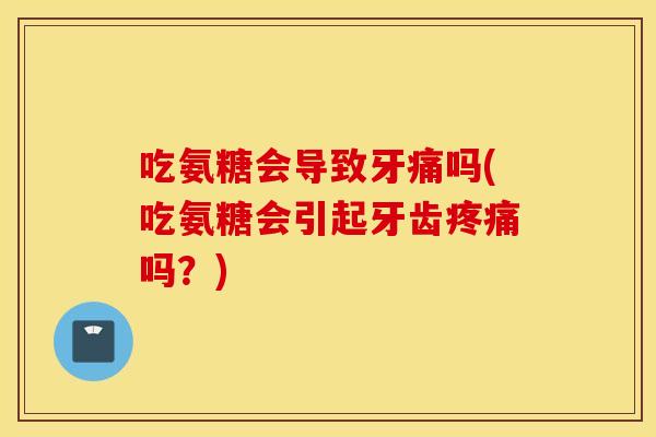 吃氨糖会导致牙痛吗(吃氨糖会引起牙齿疼痛吗？)