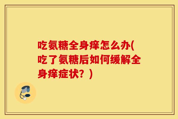吃氨糖全身痒怎么办(吃了氨糖后如何缓解全身痒症状？)