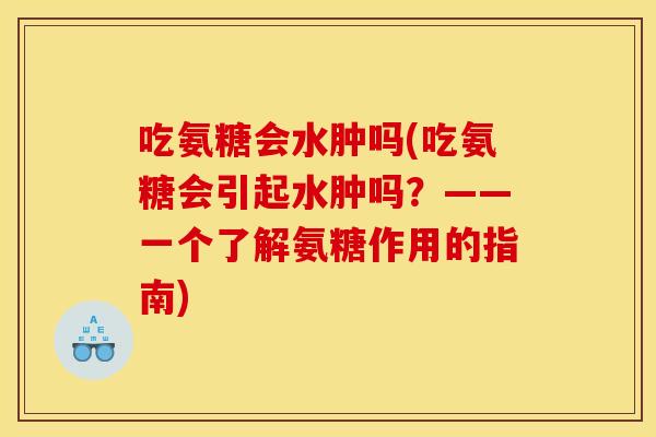 吃氨糖会水肿吗(吃氨糖会引起水肿吗？——一个了解氨糖作用的指南)