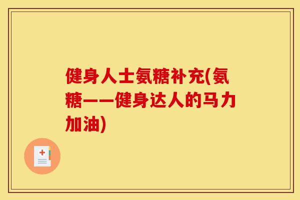 健身人士氨糖补充(氨糖——健身达人的马力加油)
