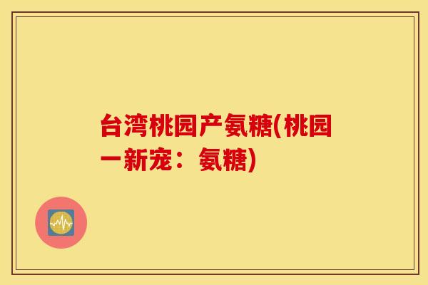 台湾桃园产氨糖(桃园一新宠：氨糖)