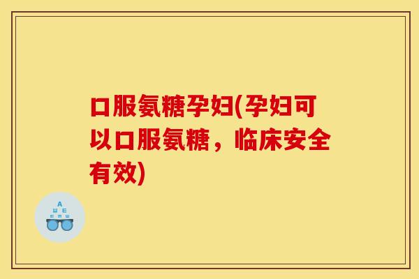 口服氨糖孕妇(孕妇可以口服氨糖,临床安全有效) 口服氨糖孕妇(孕妇可以口服氨糖,临床安全有效)