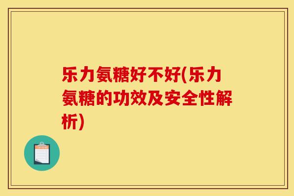 乐力氨糖好不好(乐力氨糖的功效及安全性解析)