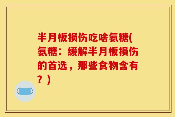 半月板损伤吃啥氨糖(氨糖：缓解半月板损伤的首选，那些食物含有？)