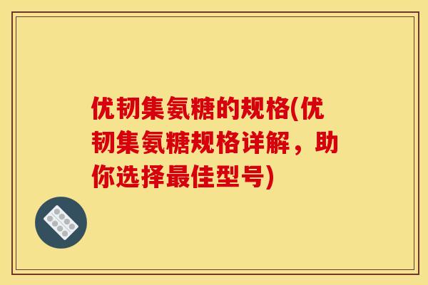 优韧集氨糖的规格(优韧集氨糖规格详解,助你选择最佳型号) 优韧集氨糖的规格(优韧集氨糖规格详解,助你选择最佳型号)