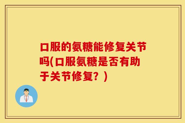 口服的氨糖能修复关节吗(口服氨糖是否有助于关节修复？)