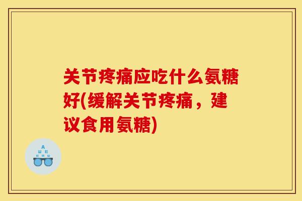 关节疼痛应吃什么氨糖好(缓解关节疼痛，建议食用氨糖)
