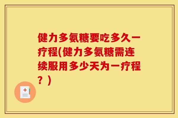 健力多氨糖要吃多久一疗程(健力多氨糖需连续服用多少天为一疗程？)
