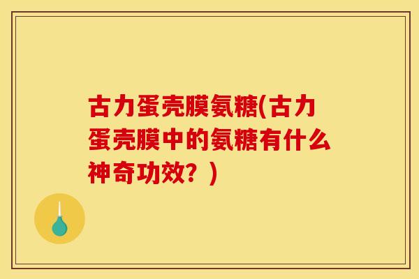 古力蛋壳膜氨糖(古力蛋壳膜中的氨糖有什么神奇功效？)