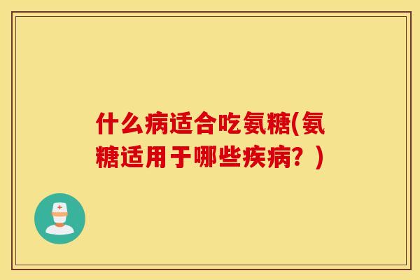 什么病适合吃氨糖(氨糖适用于哪些疾病？)