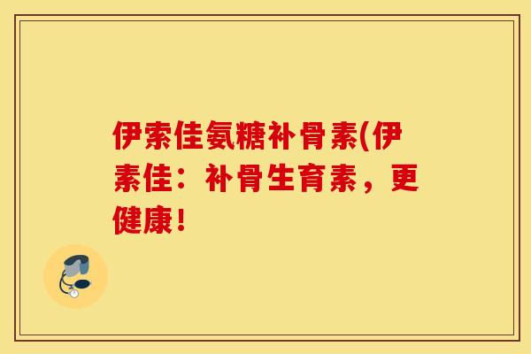 伊索佳氨糖补骨素(伊素佳：补骨生育素，更健康！