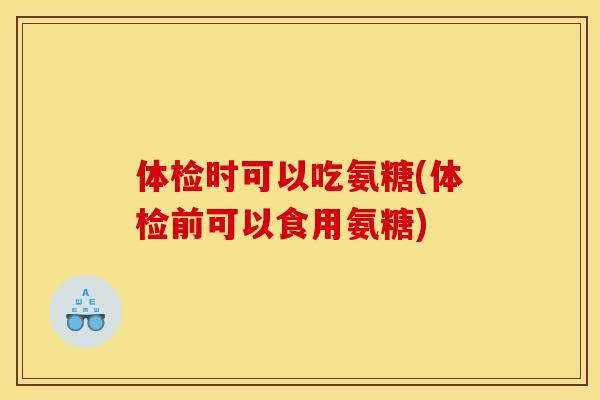 体检时可以吃氨糖(体检前可以食用氨糖)