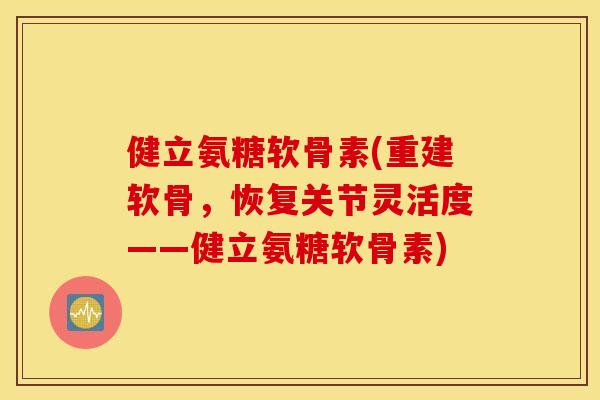 健立氨糖软骨素(重建软骨，恢复关节灵活度——健立氨糖软骨素)