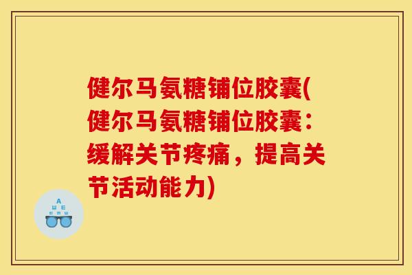 健尔马氨糖铺位胶囊(健尔马氨糖铺位胶囊：缓解关节疼痛，提高关节活动能力)