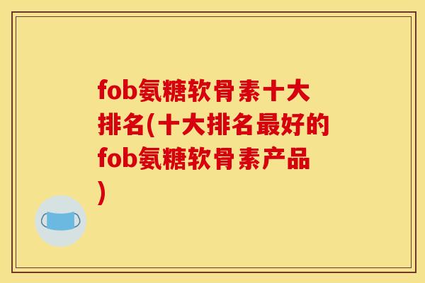 fob氨糖软骨素十大排名(十大排名最好的fob氨糖软骨素产品)