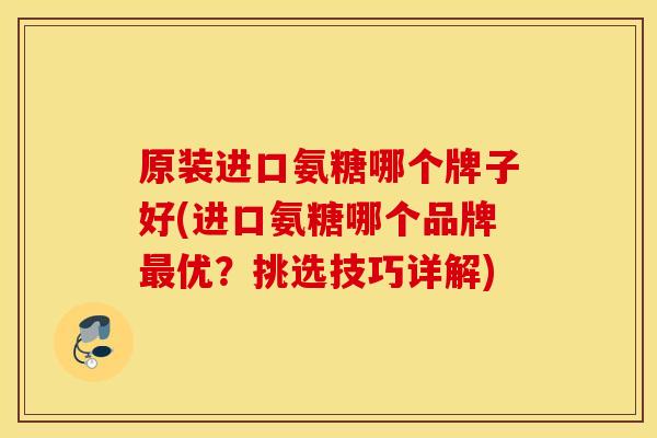 原装进口氨糖哪个牌子好(进口氨糖哪个品牌最优？挑选技巧详解)