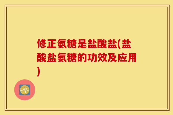 修正氨糖是盐酸盐(盐酸盐氨糖的功效及应用)