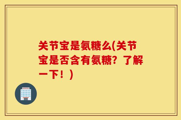 关节宝是氨糖么(关节宝是否含有氨糖？了解一下！)