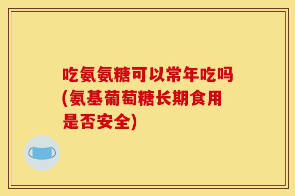 吃氨氨糖可以常年吃吗(氨基葡萄糖长期食用是否安全) 吃氨氨糖可以常年吃吗(氨基葡萄糖长期食用是否安全)