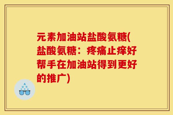 元素加油站盐酸氨糖(盐酸氨糖：疼痛止痒好帮手在加油站得到更好的推广)