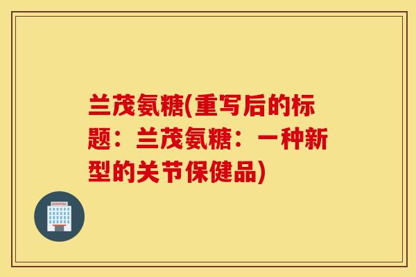兰茂氨糖(重写后的标题：兰茂氨糖：一种新型的关节保健品)