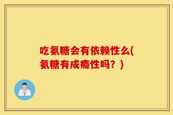 吃氨糖会有依赖性么(氨糖有成瘾性吗？)