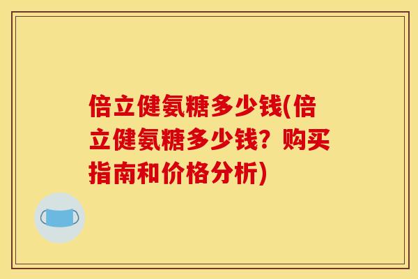 倍立健氨糖多少钱(倍立健氨糖多少钱？购买指南和价格分析)