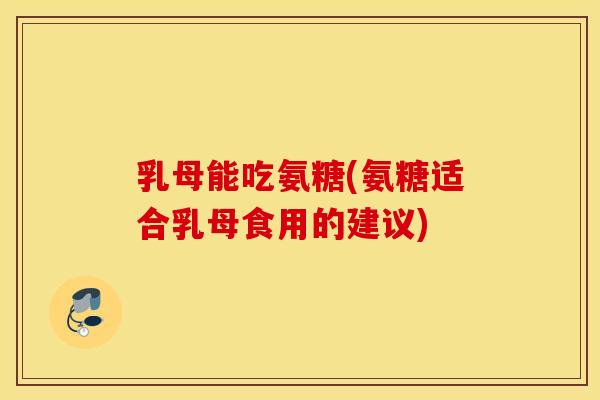 乳母能吃氨糖(氨糖适合乳母食用的建议)