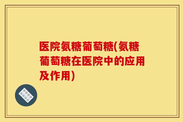 医院氨糖葡萄糖(氨糖葡萄糖在医院中的应用及作用)