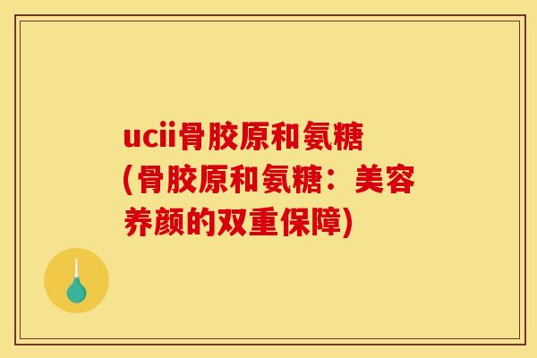 ucii骨胶原和氨糖(骨胶原和氨糖：美容养颜的双重保障)