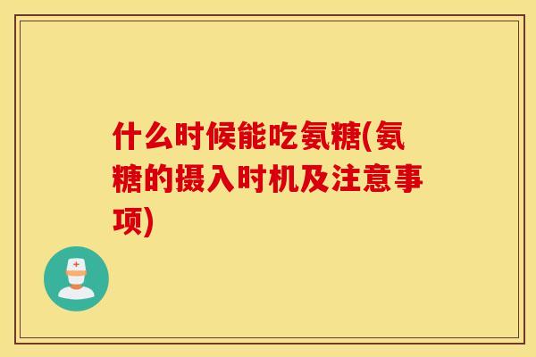 什么时候能吃氨糖(氨糖的摄入时机及注意事项)