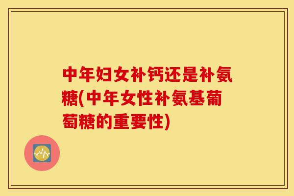 中年妇女补钙还是补氨糖(中年女性补氨基葡萄糖的重要性) 中年妇女补钙还是补氨糖(中年女性补氨基葡萄糖的重要性)