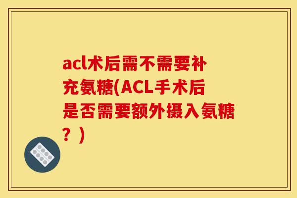 acl术后需不需要补充氨糖(ACL手术后是否需要额外摄入氨糖？)