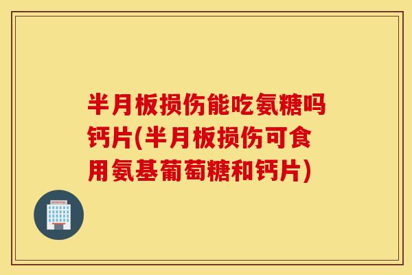 半月板损伤能吃氨糖吗钙片(半月板损伤可食用氨基葡萄糖和钙片)