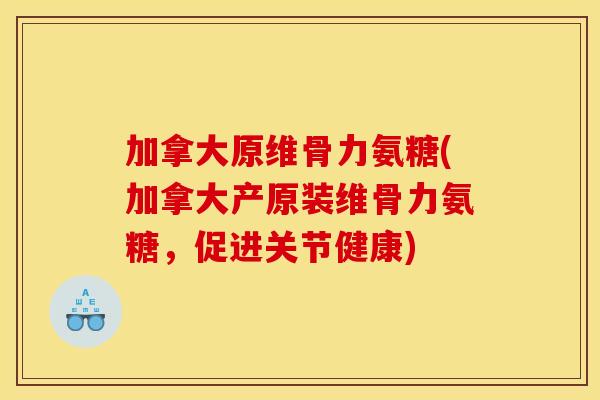 加拿大原维骨力氨糖(加拿大产原装维骨力氨糖，促进关节健康)