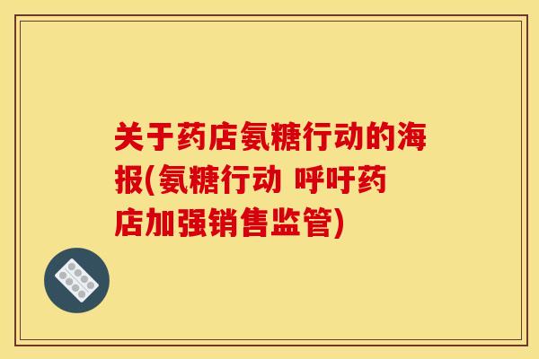 关于药店氨糖行动的海报(氨糖行动 呼吁药店加强销售监管)