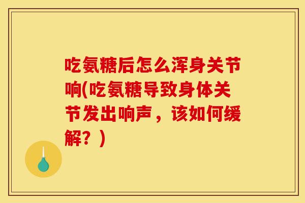 吃氨糖后怎么浑身关节响(吃氨糖导致身体关节发出响声，该如何缓解？)