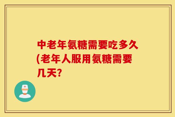中老年氨糖需要吃多久(老年人服用氨糖需要几天？
